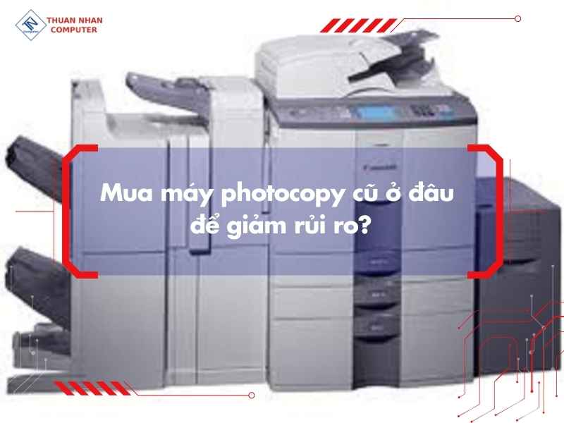 Mua máy photocopy cũ ở đâu để giảm rủi ro?