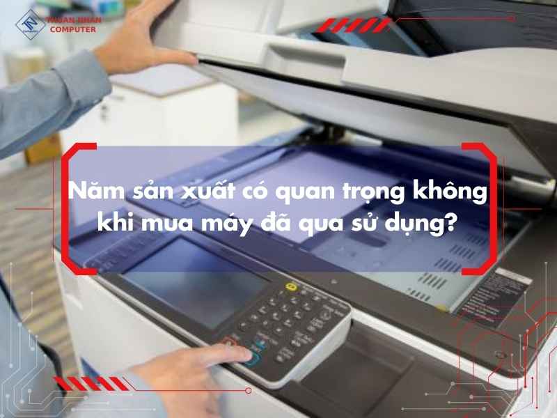 Năm sản xuất có quan trọng không khi mua máy đã qua sử dụng?