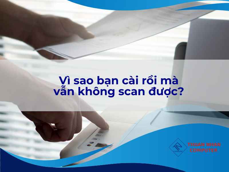 Vì sao bạn cài rồi mà vẫn không scan được?