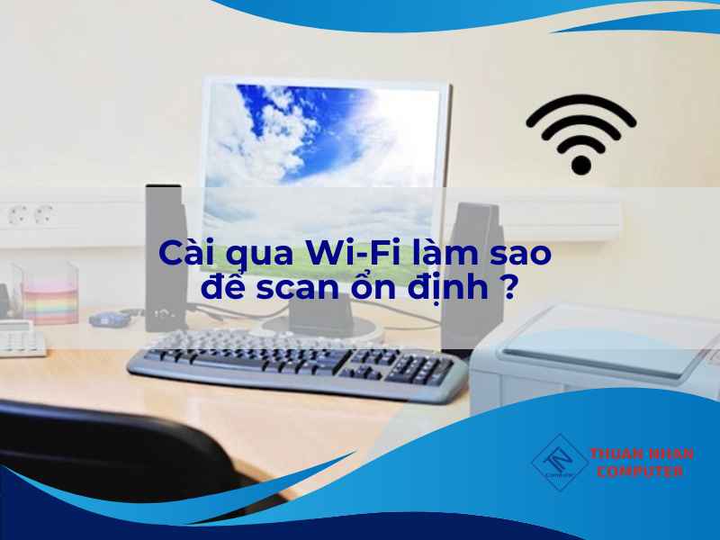 Cài qua Wi-Fi làm sao để scan ổn định ?