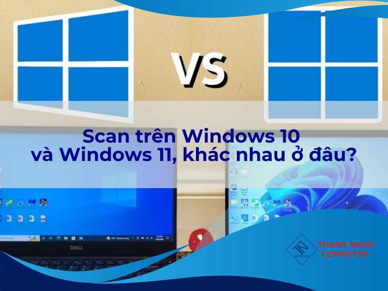 Scan trên Windows 10 và Windows 11, khác nhau ở đâu?