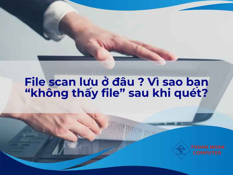 File scan lưu ở đâu ? Vì sao bạn “không thấy file” sau khi quét?