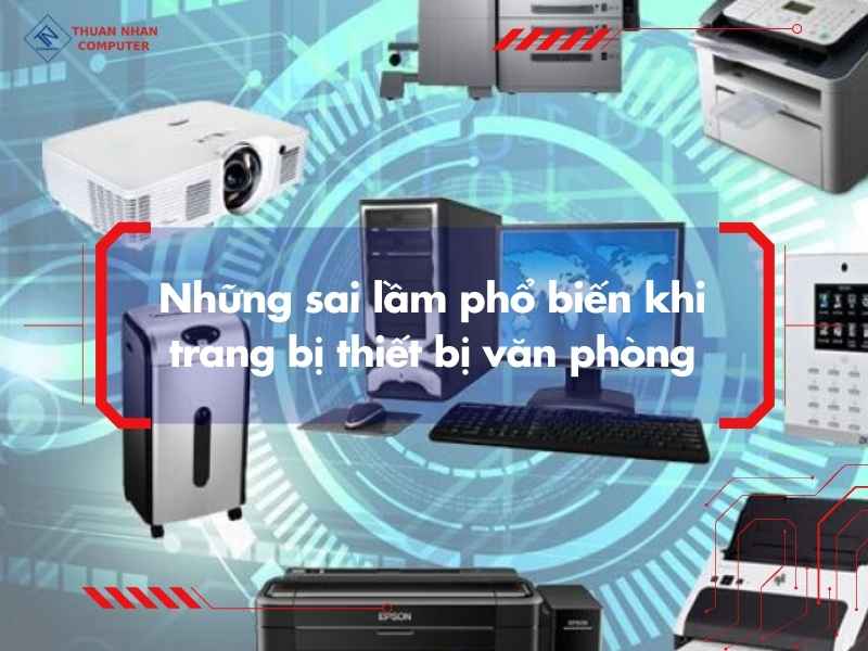 Những sai lầm phổ biến khi trang bị thiết bị văn phòng