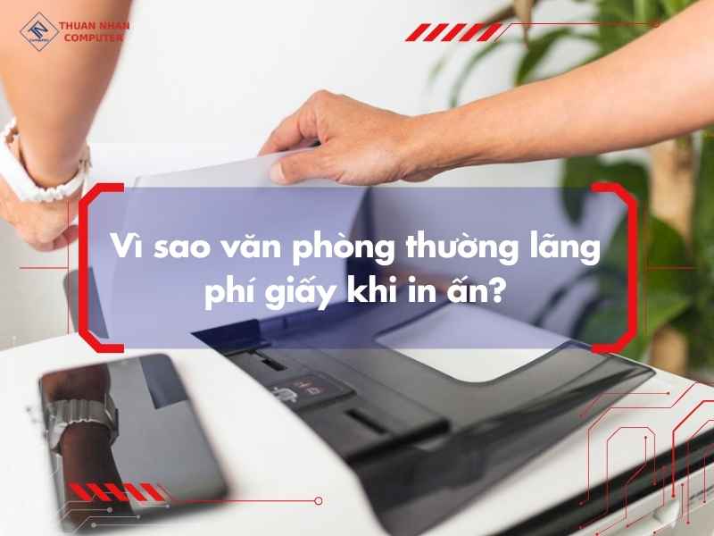Vì sao văn phòng thường lãng phí giấy khi in ấn?