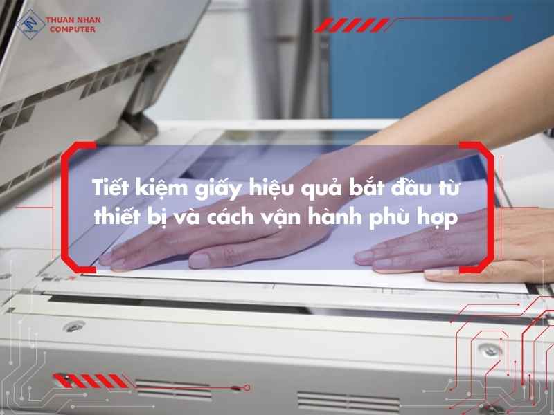 Tiết kiệm giấy hiệu quả bắt đầu từ thiết bị và cách vận hành phù hợp