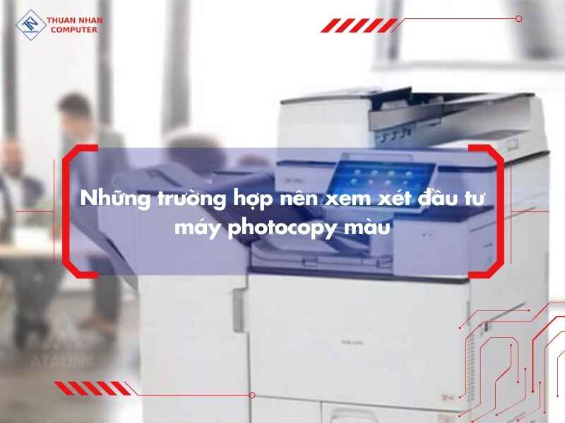 Những trường hợp nên xem xét đầu tư máy photocopy màu