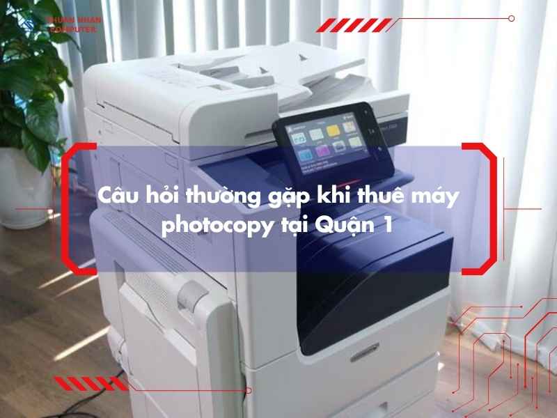 Câu hỏi thường gặp khi thuê máy photocopy tại Quận 1