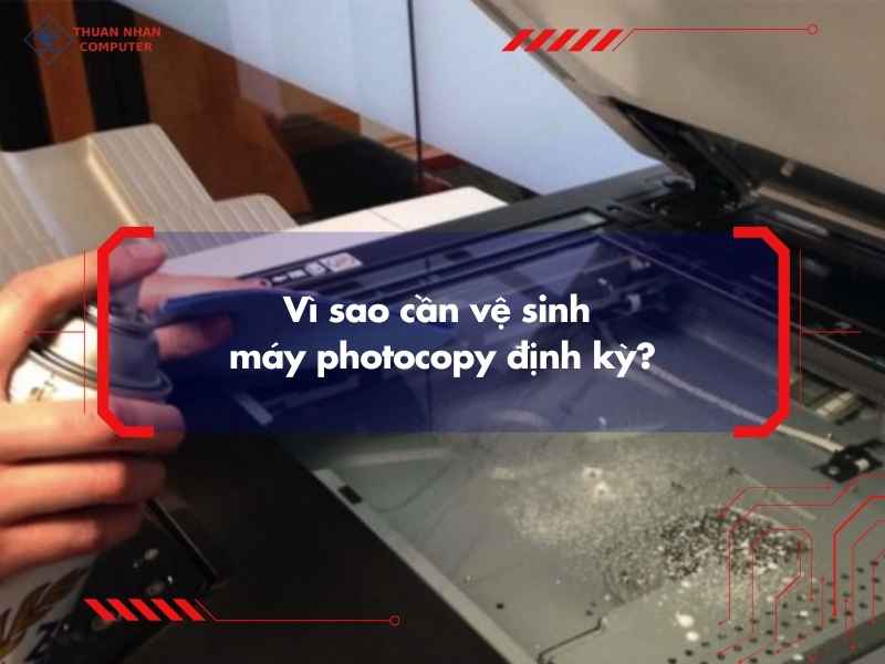 Vì sao cần vệ sinh máy photocopy định kỳ?