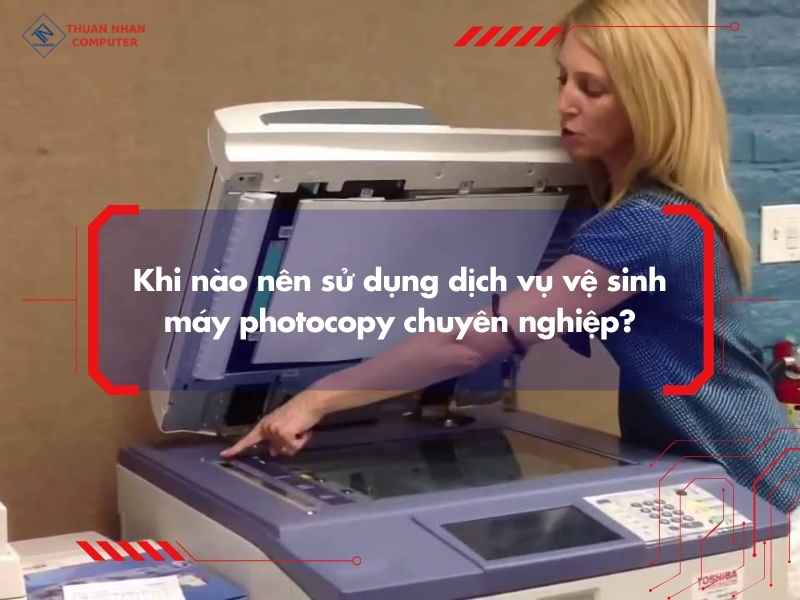 Khi nào nên sử dụng dịch vụ vệ sinh máy photocopy chuyên nghiệp?