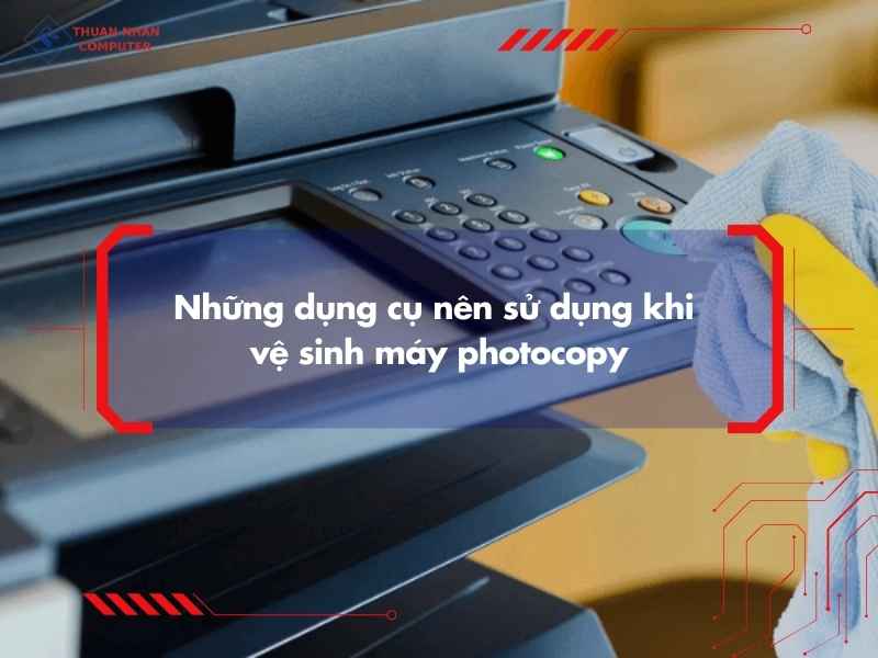 Những dụng cụ nên sử dụng khi vệ sinh máy photocopy