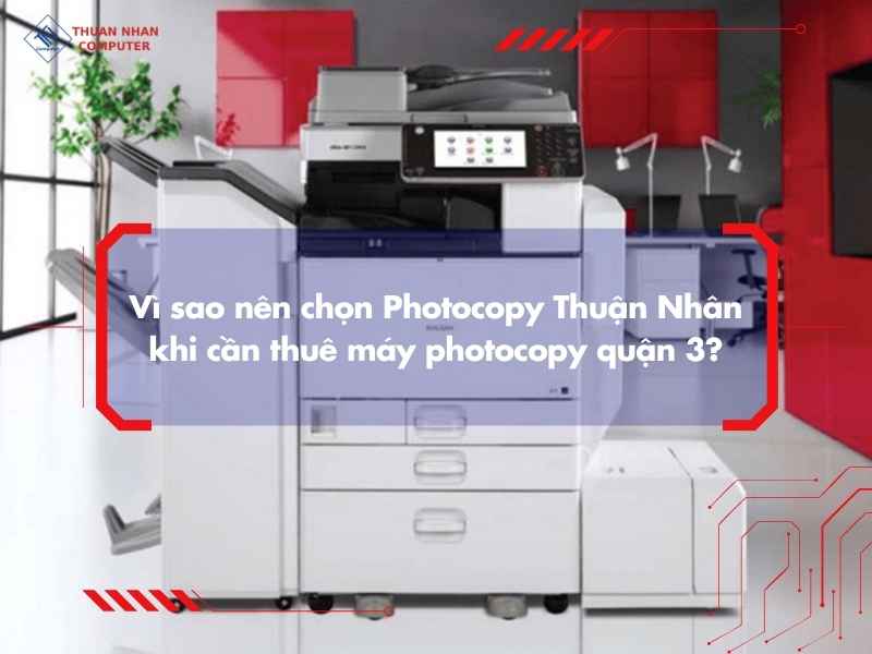 Vì sao nên chọn Photocopy Thuận Nhân khi cần thuê máy photocopy quận 3?