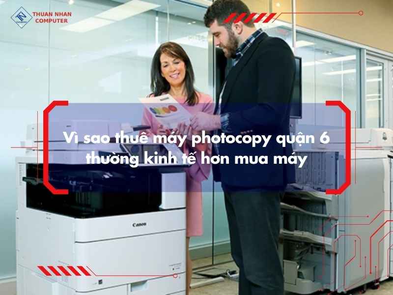 Vì sao thuê máy photocopy quận 6 thường kinh tế hơn mua máy