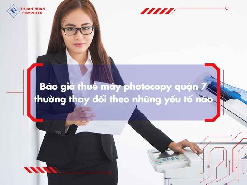 Báo giá thuê máy photocopy quận 7 thường thay đổi theo những yếu tố nào