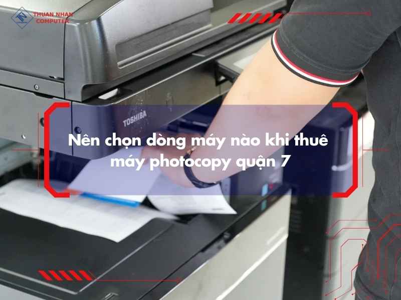 Nên chọn dòng máy nào khi thuê máy photocopy quận 7