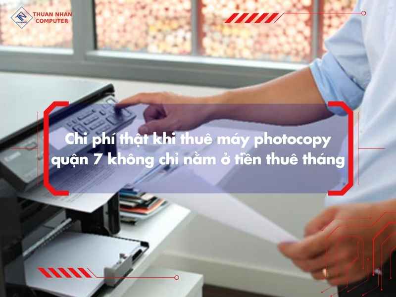 Chi phí thật khi thuê máy photocopy quận 7 không chỉ nằm ở tiền thuê tháng